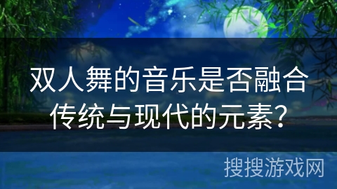 双人舞的音乐是否融合传统与现代的元素？