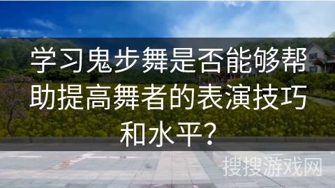 学习鬼步舞是否能够帮助提高舞者的表演技巧和水平？