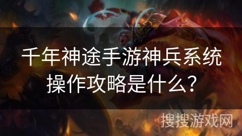 千年神途手游神兵系统操作攻略是什么? 千年神途手游神兵系统操作攻略是什么?
