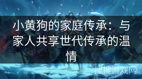 小黄狗的家庭传承：与家人共享世代传承的温情
