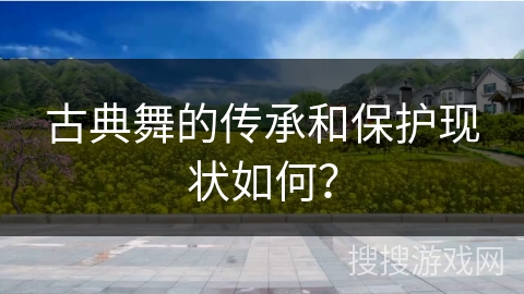 古典舞的传承和保护现状如何？