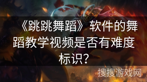 《跳跳舞蹈》软件的舞蹈教学视频是否有难度标识? 《跳跳舞蹈》软件的舞蹈教学视频是否有难度标识?