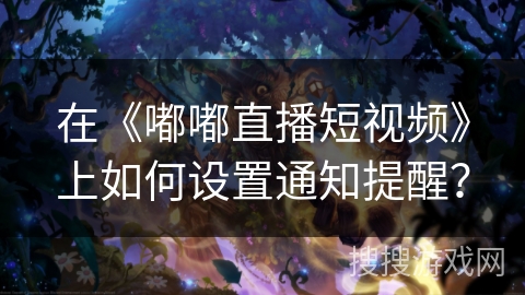 在《嘟嘟直播短视频》上如何设置通知提醒？