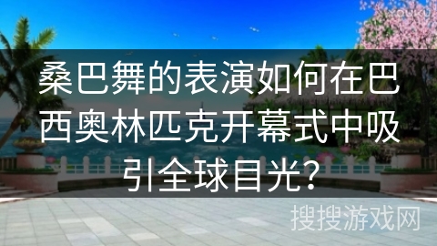 桑巴舞的表演如何在巴西奥林匹克开幕式中吸引全球目光？