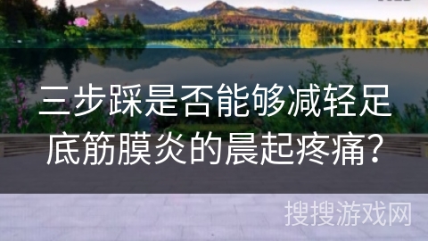 三步踩是否能够减轻足底筋膜炎的晨起疼痛？