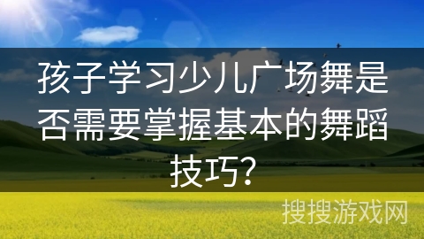 孩子学习少儿广场舞是否需要掌握基本的舞蹈技巧？