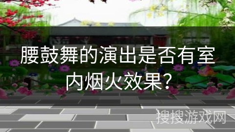 腰鼓舞的演出是否有室内烟火效果？
