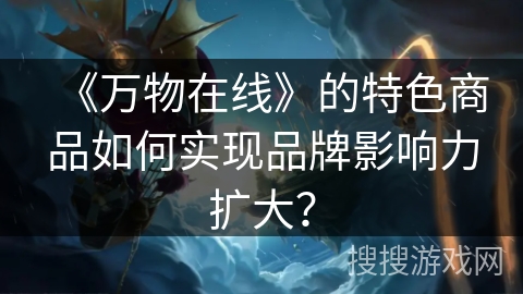 《万物在线》的特色商品如何实现品牌影响力扩大？