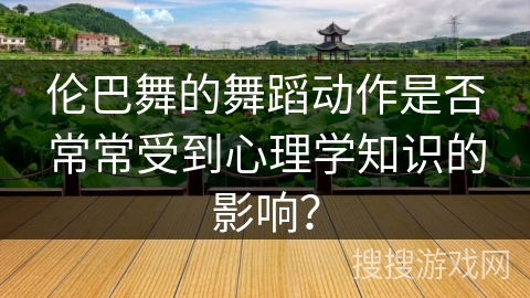 伦巴舞的舞蹈动作是否常常受到心理学知识的影响？
