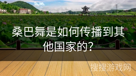 桑巴舞是如何传播到其他国家的？