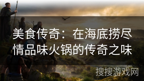 美食传奇：在海底捞尽情品味火锅的传奇之味