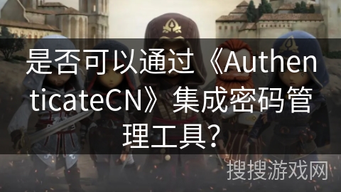 是否可以通过《AuthenticateCN》集成密码管理工具？
