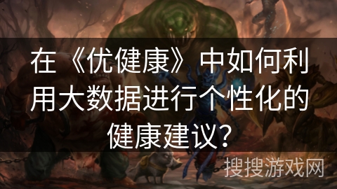 在《优健康》中如何利用大数据进行个性化的健康建议？