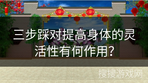 三步踩对提高身体的灵活性有何作用？