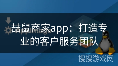 喆鼠商家app：打造专业的客户服务团队