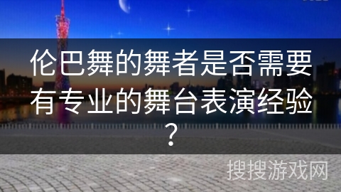 伦巴舞的舞者是否需要有专业的舞台表演经验？