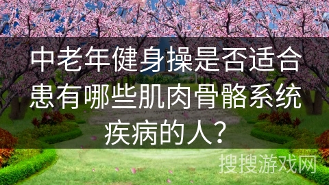 中老年健身操是否适合患有哪些肌肉骨骼系统疾病的人？