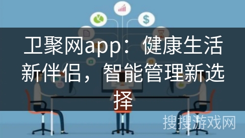 卫聚网app：健康生活新伴侣，智能管理新选择