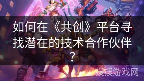 如何在《共创》平台寻找潜在的技术合作伙伴？