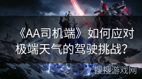 《AA司机端》如何应对极端天气的驾驶挑战？