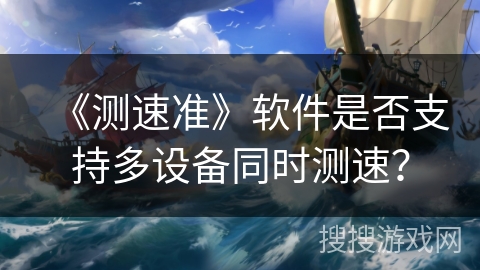 《测速准》软件是否支持多设备同时测速？