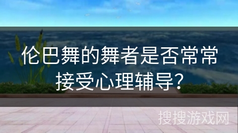 伦巴舞的舞者是否常常接受心理辅导？