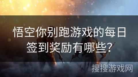 悟空你别跑游戏的每日签到奖励有哪些？