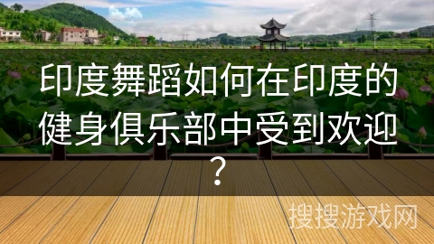 印度舞蹈如何在印度的健身俱乐部中受到欢迎？