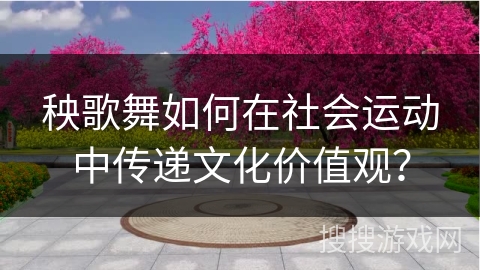 秧歌舞如何在社会运动中传递文化价值观？