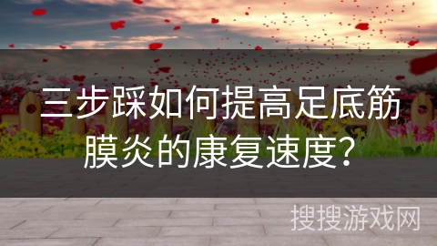 三步踩如何提高足底筋膜炎的康复速度？