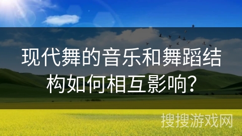 现代舞的音乐和舞蹈结构如何相互影响？