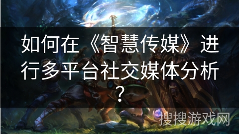 如何在《智慧传媒》进行多平台社交媒体分析？