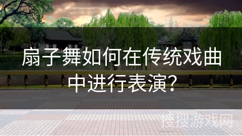 扇子舞如何在传统戏曲中进行表演？