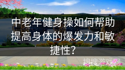 中老年健身操如何帮助提高身体的爆发力和敏捷性？