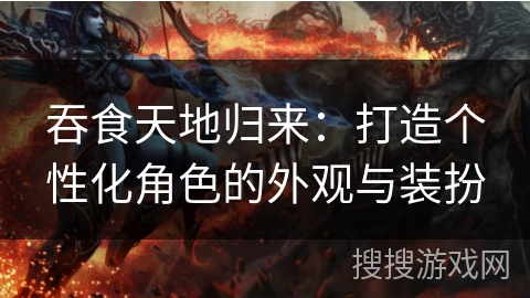 吞食天地归来：打造个性化角色的外观与装扮