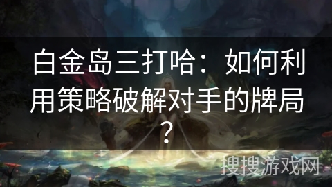 白金岛三打哈:如何利用策略破解对手的牌局? 白金岛三打哈:如何利用策略破解对手的牌局?