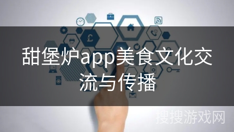 甜堡炉app美食文化交流与传播 甜堡炉app美食文化交流与传播
