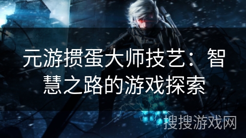元游掼蛋大师技艺：智慧之路的游戏探索