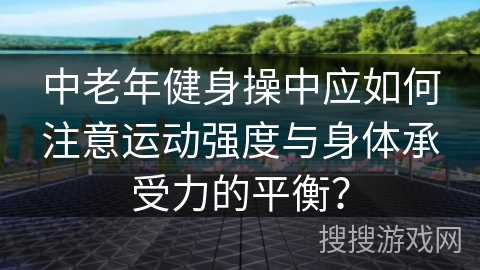 中老年健身操中应如何注意运动强度与身体承受力的平衡？