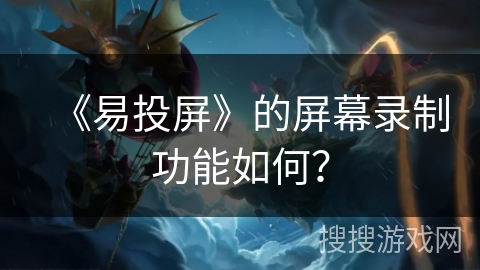 《易投屏》的屏幕录制功能如何? 《易投屏》的屏幕录制功能如何?