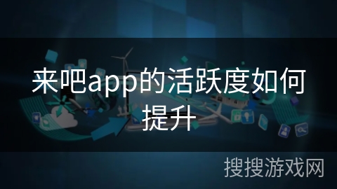 来吧app的活跃度如何提升 来吧app的活跃度如何提升