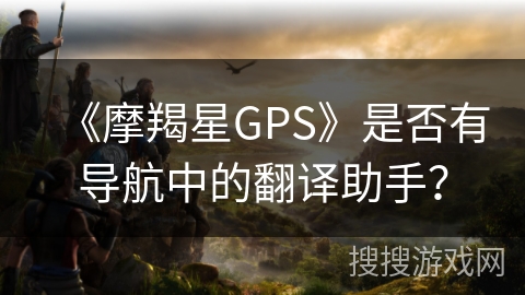 《摩羯星GPS》是否有导航中的翻译助手？