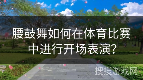 腰鼓舞如何在体育比赛中进行开场表演？