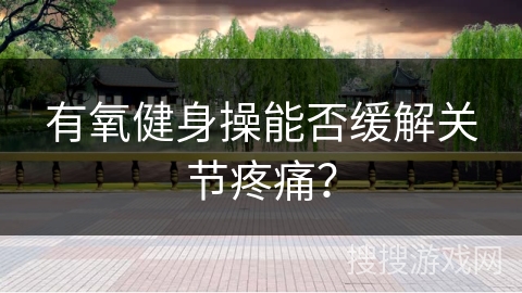 有氧健身操能否缓解关节疼痛？