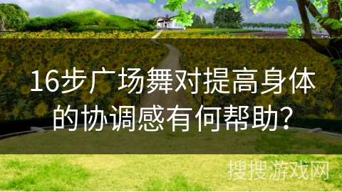 16步广场舞对提高身体的协调感有何帮助？
