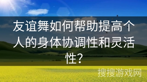 友谊舞如何帮助提高个人的身体协调性和灵活性？
