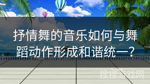 抒情舞的音乐如何与舞蹈动作形成和谐统一？