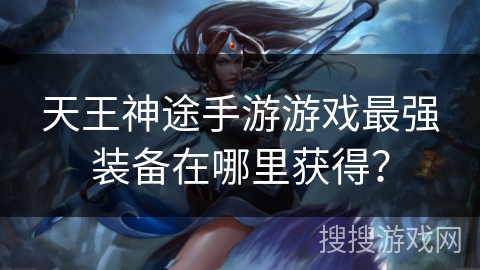天王神途手游游戏最强装备在哪里获得？