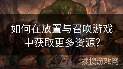 如何在放置与召唤游戏中获取更多资源？