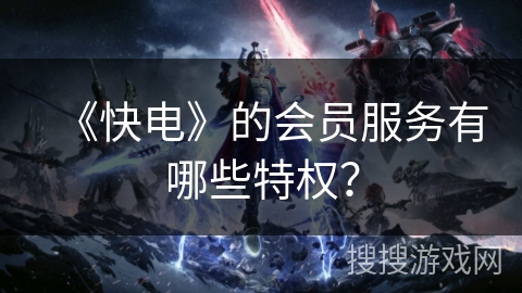 《快电》的会员服务有哪些特权？